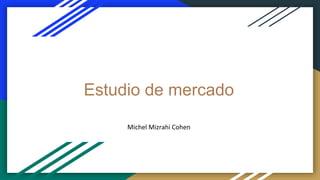 Estudio de mercado
Michel Mizrahi Cohen
 