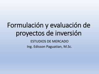 Formulación y evaluación de
proyectos de inversión
ESTUDIOS DE MERCADO
Ing. Edisson Paguatian, M.Sc.
 