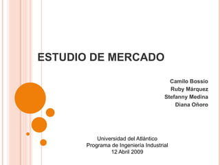 ESTUDIO DE MERCADO Camilo Bossio Ruby Márquez Stefanny Medina Diana Oñoro Universidad del Atlántico Programa de Ingeniería Industrial 12 Abril 2009 