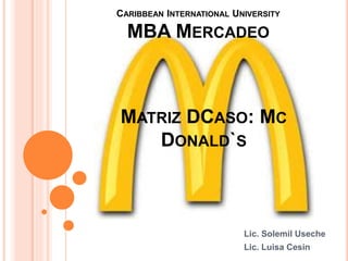 CARIBBEAN INTERNATIONAL UNIVERSITY 
MBA MERCADEO 
MATRIZ DCASO: MC 
DONALD`S 
Lic. Solemil Useche 
Lic. Luisa Cesin 
 