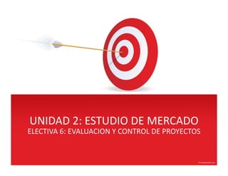 UNIDAD 2: ESTUDIO DE MERCADOUNIDAD 2: ESTUDIO DE MERCADO
ELECTIVA 6: EVALUACION Y CONTROL DE PROYECTOS
 