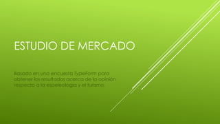 ESTUDIO DE MERCADO
Basado en una encuesta TypeForm para
obtener los resultados acerca de la opinión
respecto a la espeleología y el turismo.
 