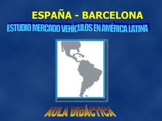 ESPAÑA - BARCELONA ESTUDIO MERCADO VEHÍCULOS EN AMÉRICA LATINA AULA DIDÁCTICA 