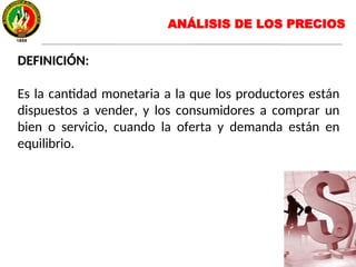 ANÁLISIS DE LOS PRECIOS
DEFINICIÓN:
Es la cantidad monetaria a la que los productores están
dispuestos a vender, y los consumidores a comprar un
bien o servicio, cuando la oferta y demanda están en
equilibrio.
 