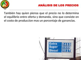 También hay quien piensa que el precio no lo determina
el equilibrio entre oferta y demanda, sino que consiste en
el costo de produccion mas un porcentaje de ganancias.
ANÁLISIS DE LOS PRECIOS
 