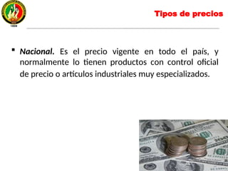  Nacional. Es el precio vigente en todo el país, y
normalmente lo tienen productos con control oficial
de precio o artículos industriales muy especializados.
Tipos de precios
 