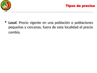  Local. Precio vigente en una población o poblaciones
pequeñas y cercanas, fuera de esta localidad el precio
cambia.
Tipos de precios
 