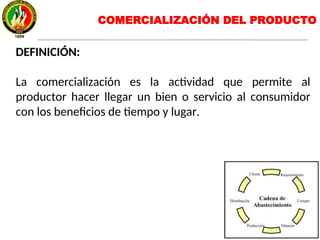 COMERCIALIZACIÓN DEL PRODUCTO
DEFINICIÓN:
La comercialización es la actividad que permite al
productor hacer llegar un bien o servicio al consumidor
con los beneficios de tiempo y lugar.
 