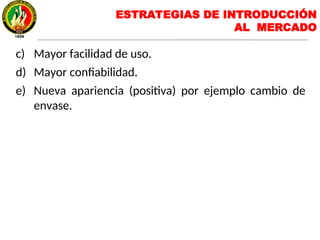 c) Mayor facilidad de uso.
d) Mayor confiabilidad.
e) Nueva apariencia (positiva) por ejemplo cambio de
envase.
ESTRATEGIAS DE INTRODUCCIÓN
AL MERCADO
 