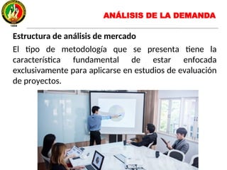 Estructura de análisis de mercado
El tipo de metodología que se presenta tiene la
característica fundamental de estar enfocada
exclusivamente para aplicarse en estudios de evaluación
de proyectos.
ANÁLISIS DE LA DEMANDA
 