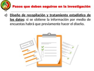 c) Diseño de recopilación y tratamiento estadístico de
los datos: si se obtiene la información por medio de
encuestas habrá que previamente hacer el diseño.
Pasos que deben seguirse en la investigación
 