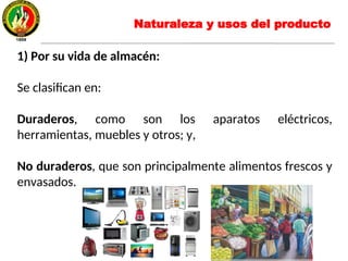 1) Por su vida de almacén:
Se clasifican en:
Duraderos, como son los aparatos eléctricos,
herramientas, muebles y otros; y,
No duraderos, que son principalmente alimentos frescos y
envasados.
Naturaleza y usos del producto
 