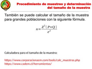 También se puede calcular el tamaño de la muestra
para grandes poblaciones con la siguiente fórmula.
Calculadora para el tamaño de la muestra:
https://www.corporacionaem.com/tools/calc_muestras.php
https://www.cadem.cl/herramientas/
n=
Z
2
( P∗Q )
e2
Procedimiento de muestreo y determinación
del tamaño de la muestra
 