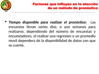  Tiempo disponible para realizar el pronóstico: Las
encuestas llevan varios días, o aun semanas para
realizarse, dependiendo del número de encuestas y
encuestadores, el realizar una regresion o un promedio
movil dependera de la disponibilidad de datos con que
se cuente.
Factores que influyen en la elección
de un método de pronóstico
 