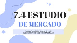 7.4 ESTUDIO
DE MERCADO
Instituto Tecnológico Superior de Lerdo
INGENIERIA EN SISTEMAS COMPUTACIONALES
 