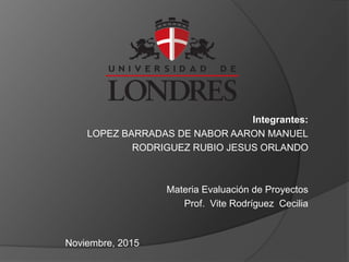 Integrantes:
LOPEZ BARRADAS DE NABOR AARON MANUEL
RODRIGUEZ RUBIO JESUS ORLANDO
Materia Evaluación de Proyectos
Prof. Vite Rodríguez Cecilia
Noviembre, 2015
 