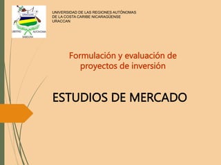 UNIVERSIDAD DE LAS REGIONES AUTÓNOMAS
DE LA COSTA CARIBE NICARAGÜENSE
URACCAN
Formulación y evaluación de
proyectos de inversión
ESTUDIOS DE MERCADO
 