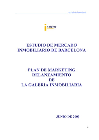 La Galería Inmobiliaria
2
ESTUDIO DE MERCADO
INMOBILIARIO DE BARCELONA
PLAN DE MARKETING
RELANZAMIENTO
DE
LA GALERIA INMOBILIARIA
JUNIO DE 2003
 