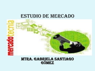 ESTUDIO DE MERCADO




Mtra. Gabriela Santiago
         Gómez
 