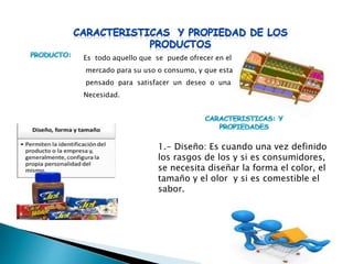 Es todo aquello que se puede ofrecer en el
mercado para su uso o consumo, y que esta
pensado para satisfacer un deseo o una
Necesidad.
1.- Diseño: Es cuando una vez definido
los rasgos de los y si es consumidores,
se necesita diseñar la forma el color, el
tamaño y el olor y si es comestible el
sabor.
 