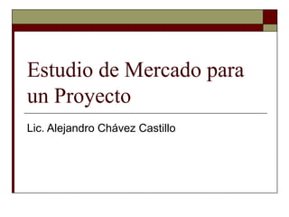 Estudio de Mercado para
un Proyecto
Lic. Alejandro Chávez Castillo
 