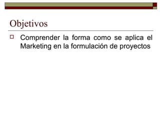 Objetivos
 Comprender la forma como se aplica el
Marketing en la formulación de proyectos
 