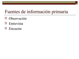 Fuentes de información primaria
 Observación
 Entrevista
 Encuesta
 