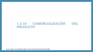 1.2.10 COMERCIALIZACIÓN DEL
PRODUCTO
Fuente: http://www.definicionabc.com/economia/comercializacion.php
 