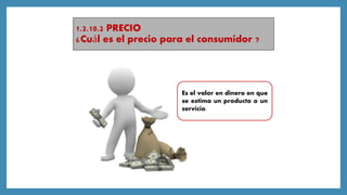1.2.10.2 PRECIO
¿Cuál es el precio para el consumidor ?
Es el valor en dinero en que
se estima un producto o un
servicio.
 