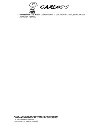 · UN PRECIO DE $110.00 POR CADA UNIFORME EL CUAL INCLUYE CAMISA, SHORT , MEDIAS 
,NUMERO Y NOMBRE. 
FUNDAMENTOS DE PROYECTOS DE INVERSION 
C.P. ROCIO ENRIQUEZ CORONA 
CARLOS ALBERTO SERAPIO LAGUNES 
