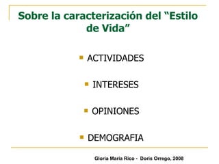 Sobre la caracterización del “Estilo de Vida” ACTIVIDADES INTERESES OPINIONES DEMOGRAFIA Gloria María Rico -  Doris Orrego, 2008 