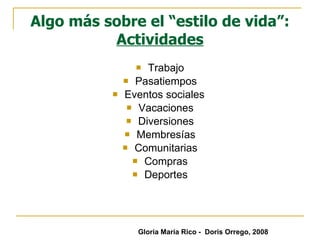 Algo más sobre el “estilo de vida”:  Actividades Trabajo Pasatiempos Eventos sociales  Vacaciones Diversiones Membresías Comunitarias Compras Deportes Gloria María Rico -  Doris Orrego, 2008 