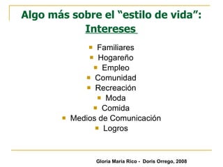 Algo más sobre el “estilo de vida”:  Intereses   Familiares Hogareño Empleo Comunidad Recreación Moda Comida Medios de Comunicación Logros Gloria María Rico -  Doris Orrego, 2008 