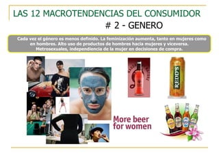 LAS 12 MACROTENDENCIAS DEL CONSUMIDOR # 2 - GENERO Cada vez el género es menos definido. La feminización aumenta, tanto en mujeres como en hombres. Alto uso de productos de hombres hacia mujeres y viceversa. Metrosexuales, independiencia de la mujer en decisiones de compra. 