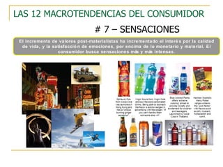 LAS 12 MACROTENDENCIAS DEL CONSUMIDOR # 7 – SENSACIONES El incremento de valores post-materialistas ha incrementado el interés por la calidad de vida, y la satisfacción de emociones, por encima de lo monetario y material. El consumidor busca sensaciones más y más intensas. 