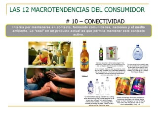 LAS 12 MACROTENDENCIAS DEL CONSUMIDOR # 10 – CONECTIVIDAD Interés por mantenerse en contacto, formando comunidades, naciones y el medio ambiente. Lo “cool” en un producto actual es que permita mantener este contacto activo. 
