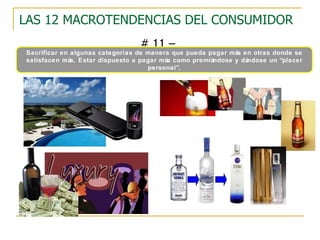 LAS 12 MACROTENDENCIAS DEL CONSUMIDOR # 11 – PREMIUMIZACION Sacrificar en algunas categorías de manera que pueda pagar más en otras donde se satisfacen más. Estar dispuesto a pagar más como premiándose y dándose un “placer personal”. 