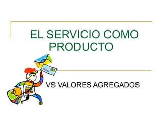 EL SERVICIO COMO PRODUCTO  VS VALORES AGREGADOS   