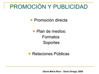 PROMOCIÓN Y PUBLICIDAD   Promoción directa  Plan de medios: Formatos  Soportes Relaciones Públicas  Gloria María Rico -  Doris Orrego, 2008 