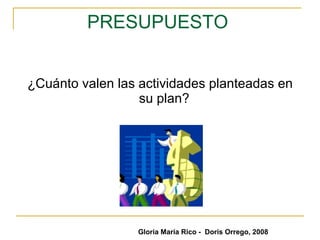 PRESUPUESTO   ¿Cuánto valen las actividades planteadas en su plan?  Gloria María Rico -  Doris Orrego, 2008 