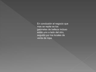 En conclusión el negocio que
mas se repite es los
gabinetes de belleza incluso
están uno a lado del otro,
seguido por los locales de
venta de ropa.
 