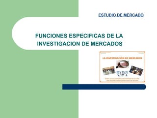 FUNCIONES ESPECIFICAS DE LA
INVESTIGACION DE MERCADOS
ESTUDIO DE MERCADO
 