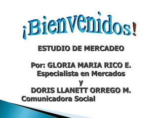ESTUDIO DE MERCADEO  Por: GLORIA MARIA RICO E.  Especialista en Mercados  y  DORIS LLANETT ORREGO M.  Comunicadora Social  