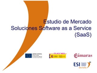 ESTUDIO DE MERCADO DE SOLUCIONES SaaS




            Estudio de Mercado
Soluciones Software as a Service
                         (SaaS)




© ESI 2009   1
 
