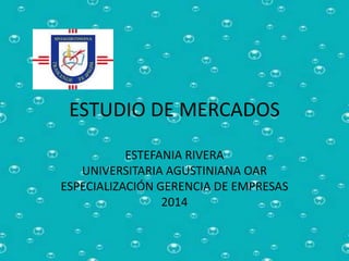 ESTUDIO DE MERCADOS 
ESTEFANIA RIVERA 
UNIVERSITARIA AGUSTINIANA OAR 
ESPECIALIZACIÓN GERENCIA DE EMPRESAS 
2014 
 