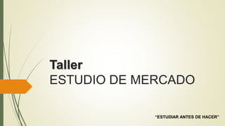 Taller 
ESTUDIO DE MERCADO 
“ESTUDIAR ANTES DE HACER” 
 