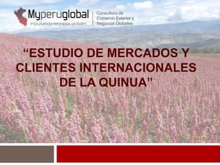 “ESTUDIO DE MERCADOS Y
CLIENTES INTERNACIONALES
DE LA QUINUA”
Consultora de
Comercio Exterior y
Negocios Globales
 