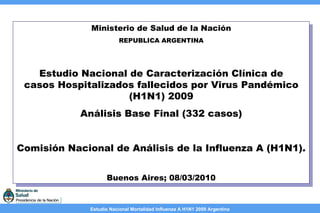 Ministerio de Salud de la Nación REPUBLICA ARGENTINA Estudio Nacional de Caracterización Clínica de casos Hospitalizados fallecidos por Virus Pandémico (H1N1) 2009 Análisis Base Final (332 casos) Comisión Nacional de Análisis de la Influenza A (H1N1).   Buenos Aires; 08/03/2010 