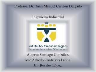 Profesor: Dr. Juan Manuel Carrión Delgado
Ingeniería Industrial

Alberto Santiago González.
José Alfredo Contreras Landa.
Jair Rosales López.

 