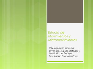 Estudio de
Movimientos y
Micromovimientos
UTN-Ingeniería Industrial
DPI-PI-515. Ing. de Métodos y
Medición del Trabajo.
Prof. Larissa Barrantes Parra
 